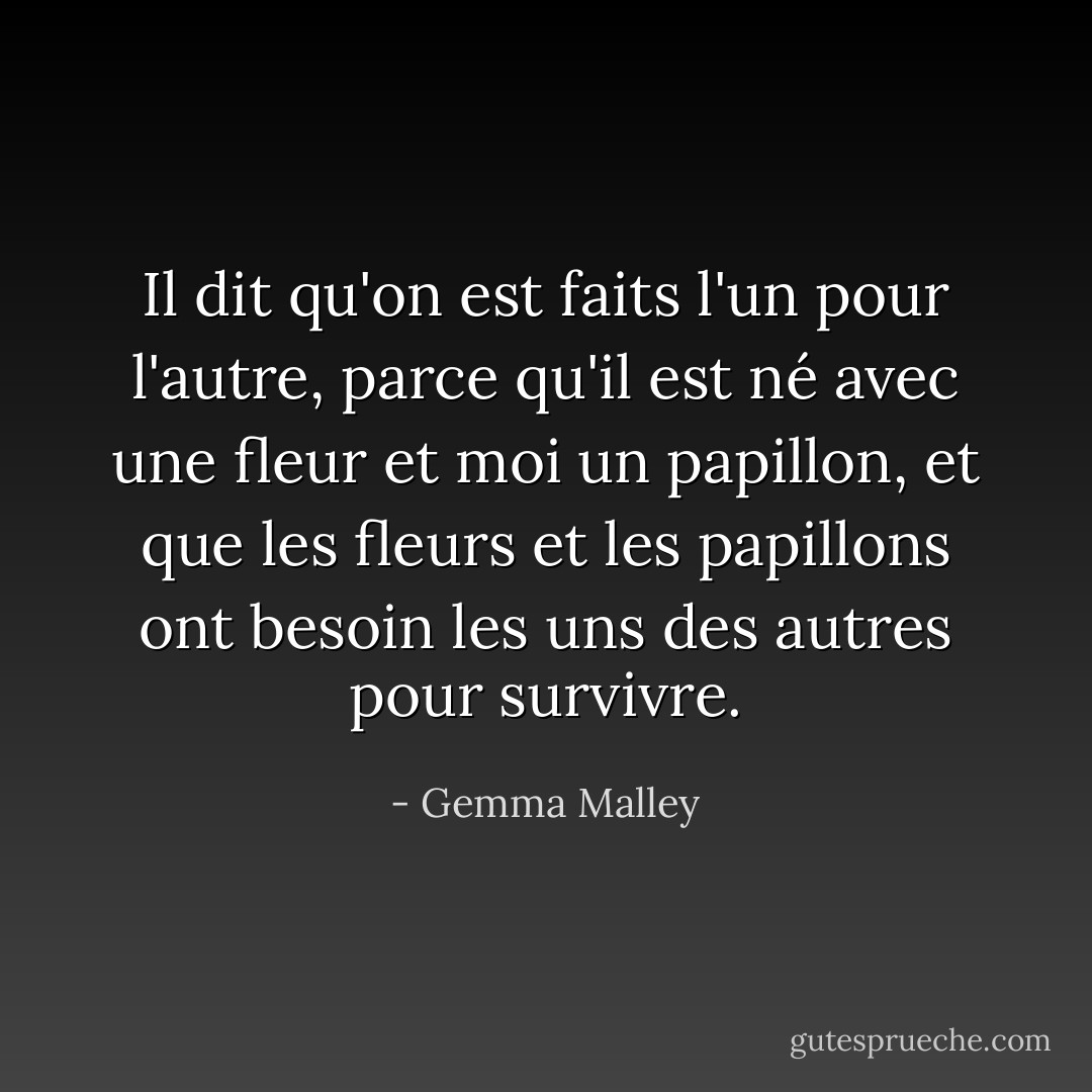 Il dit qu'on est faits l'un pour l'autre, parce qu'il est né avec une fleur et moi un papillon, et que les fleurs et les papillons ont besoin les uns des autres pour survivre. - Gemma Malley