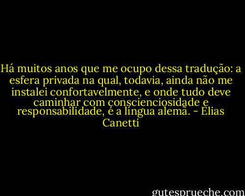 Há muitos anos que me ocupo dessa tradução: a esfera privada na qual, todavia, ainda não me instalei confortavelmente, e onde tudo deve caminhar com conscienciosidade e responsabilidade, é a língua alemã. - Elias Canetti