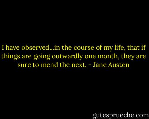 I have observed...in the course of my life, that if things are going outwardly one month, they are sure to mend the next. - Jane Austen