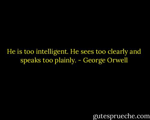 He is too intelligent. He sees too clearly and speaks too plainly. - George Orwell