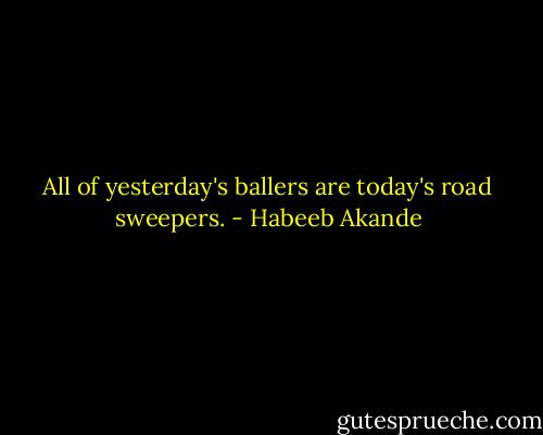 All of yesterday's ballers are today's road sweepers. - Habeeb Akande