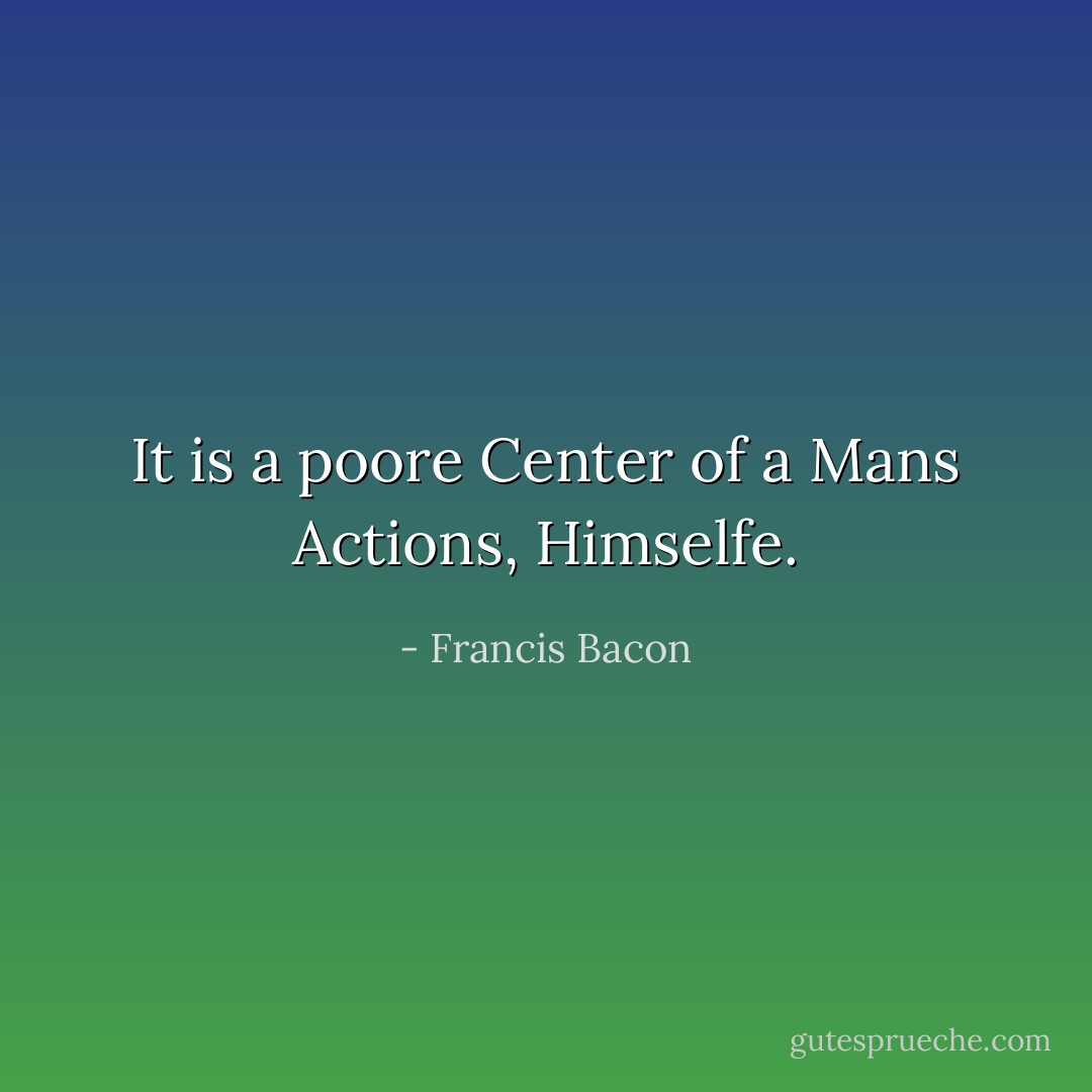 It is a poore Center of a Mans Actions, Himselfe. - Francis Bacon