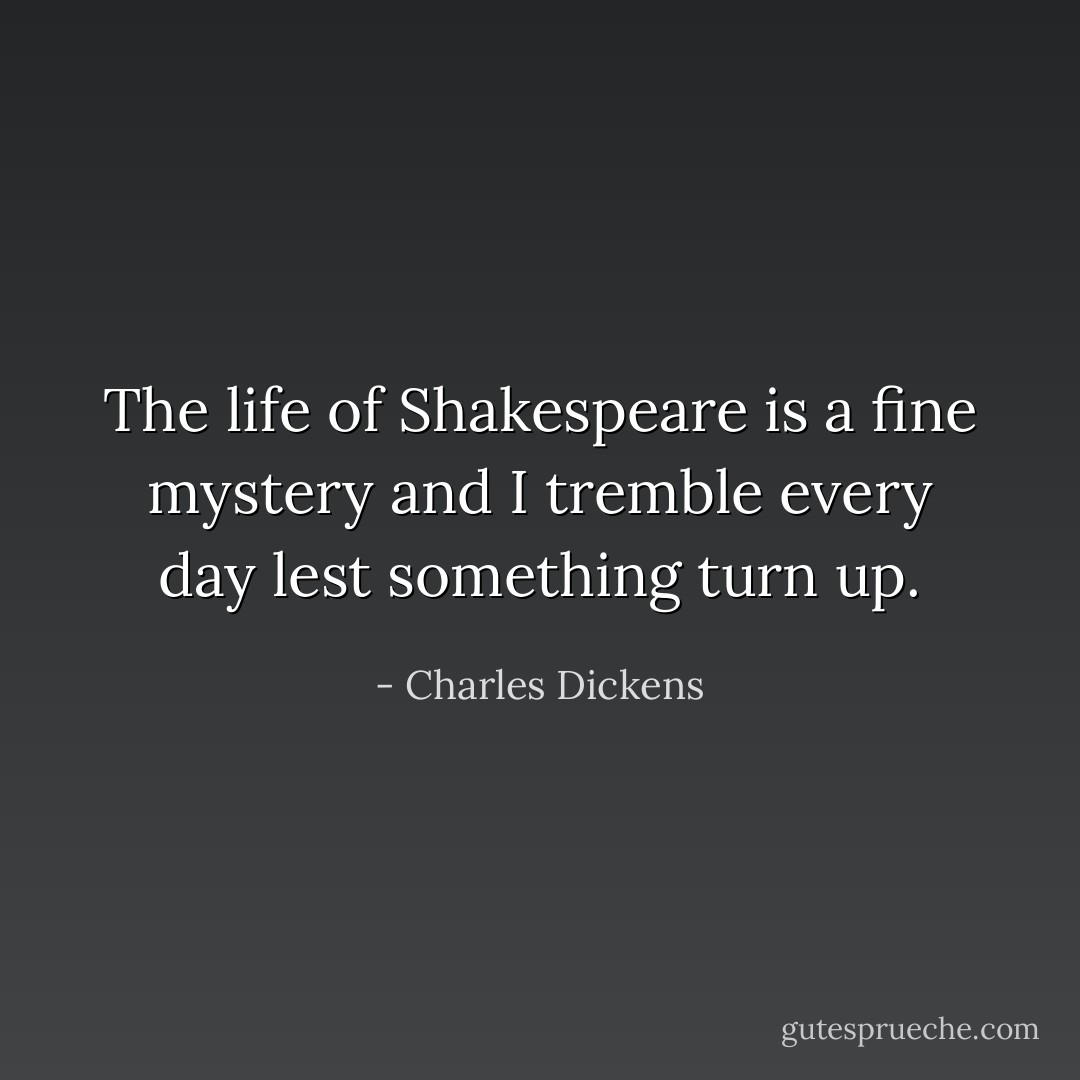 The life of Shakespeare is a fine mystery and I tremble every day lest something turn up. - Charles Dickens