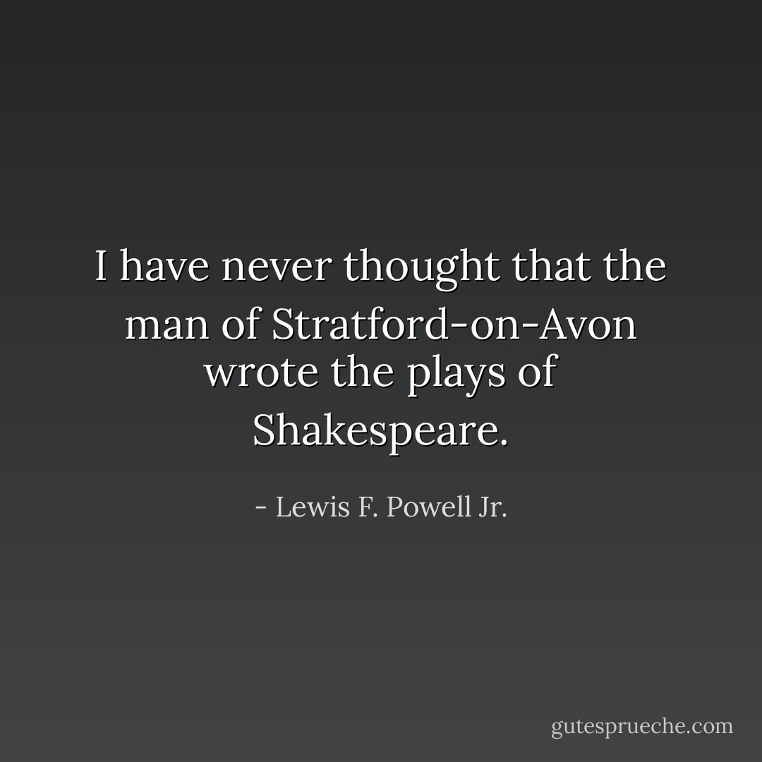 I have never thought that the man of Stratford-on-Avon wrote the plays of Shakespeare. - Lewis F. Powell Jr.