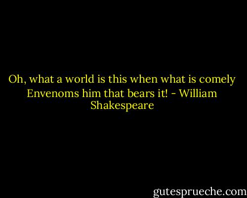 Oh, what a world is this when what is comely<br />Envenoms him that bears it! - William Shakespeare