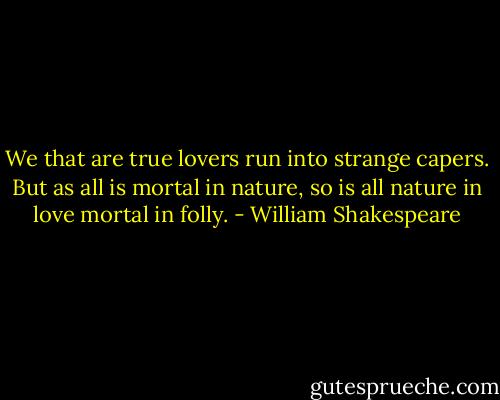 We that are true lovers run into strange capers. But as all is mortal in nature, so is all nature in love mortal in folly. - William Shakespeare