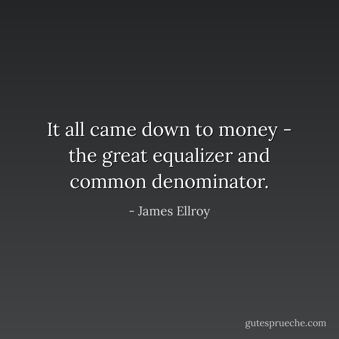 It all came down to money - the great equalizer and common denominator. - James Ellroy