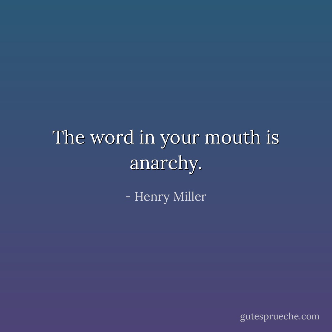 The word in your mouth is anarchy. - Henry Miller