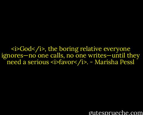 <i>God</i>, the boring relative everyone ignores—no one calls, no one writes—until they need a serious <i>favor</i>. - Marisha Pessl