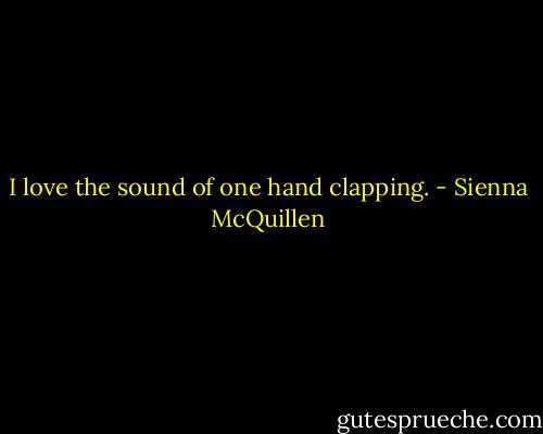 I love the sound of one hand clapping. - Sienna McQuillen