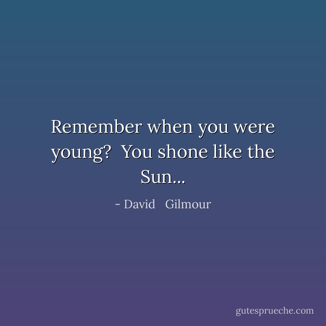 Remember when you were young?<br /> You shone like the Sun... - David   Gilmour