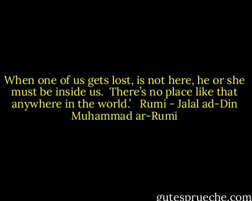 When one of us gets lost, is not here, he or she must be inside us.<br /><br />There’s no place like that anywhere in the world.’ <br /><br />Rumi - Jalal ad-Din Muhammad ar-Rumi