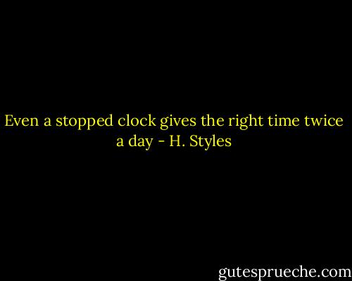 Even a stopped clock gives the right time twice a day - H. Styles