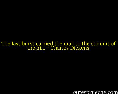 The last burst carried the mail to the summit of the hill. - Charles Dickens