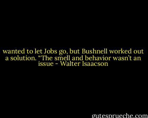 wanted to let Jobs go, but Bushnell worked out a solution. “The smell and behavior wasn’t an issue - Walter Isaacson