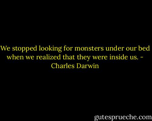 We stopped looking for monsters under our bed when we realized that they were inside us. - Charles Darwin