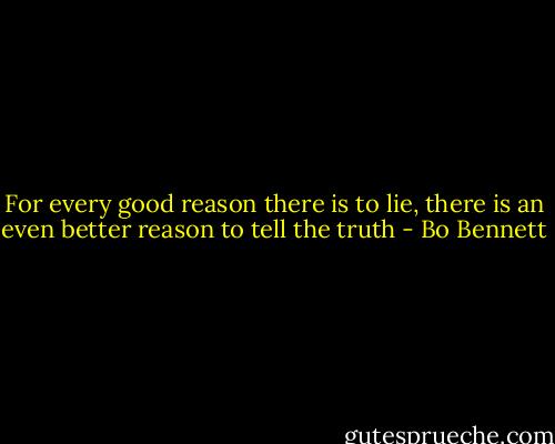 For every good reason there is to lie, there is an even better reason to tell the truth - Bo Bennett