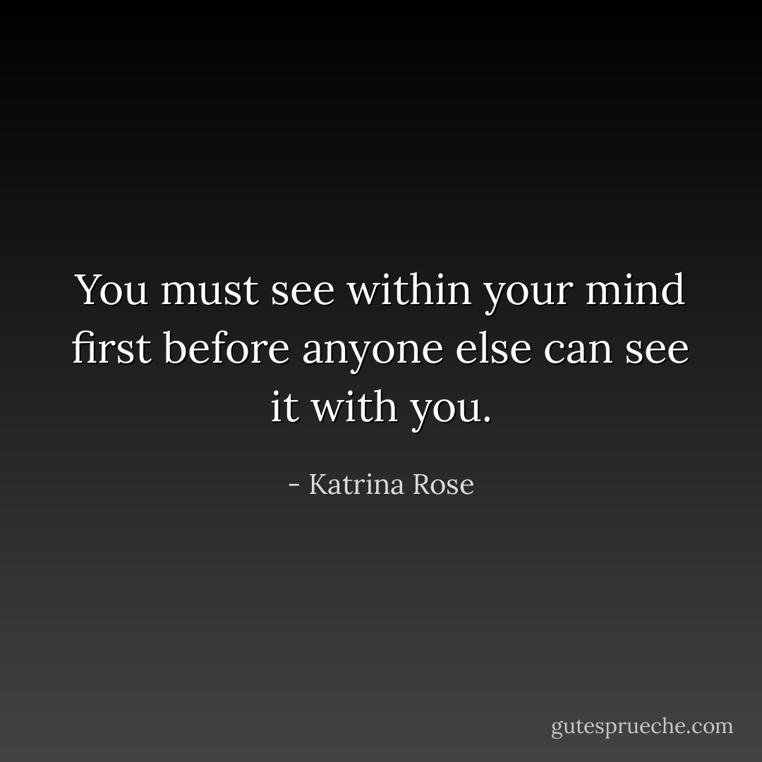 You must see within your mind first before anyone else can see it with you. - Katrina Rose