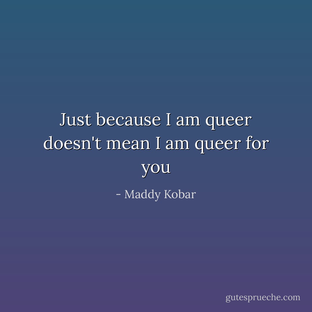 Just because I am queer doesn't mean I am queer for you - Maddy Kobar