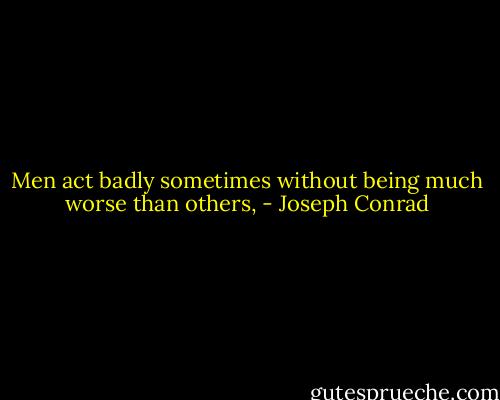 Men act badly sometimes without being much worse than others, - Joseph Conrad
