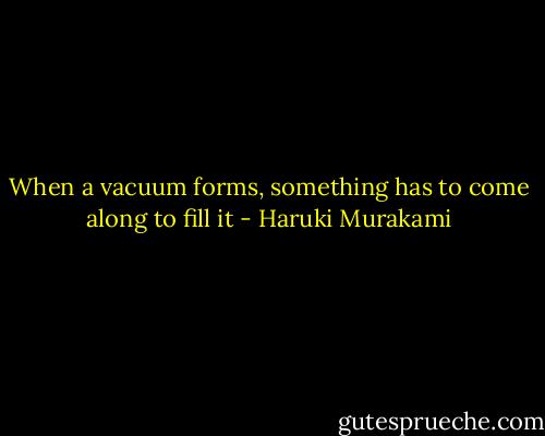 When a vacuum forms, something has to come along to fill it - Haruki Murakami