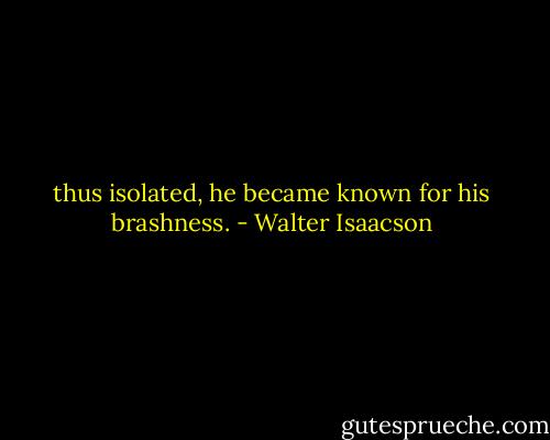 thus isolated, he became known for his brashness. - Walter Isaacson