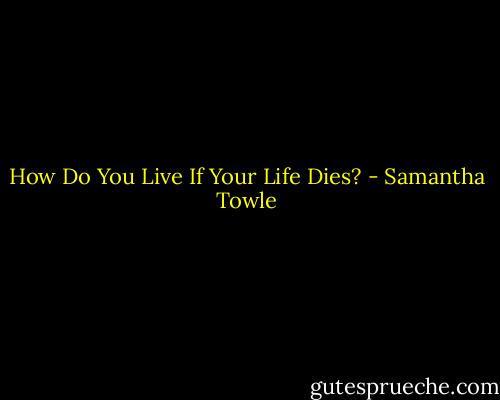 How Do You Live If Your Life Dies? - Samantha Towle