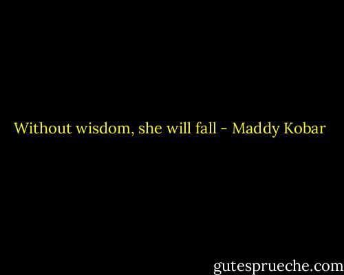 Without wisdom, she will fall - Maddy Kobar
