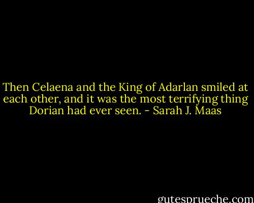 Then Celaena and the King of Adarlan smiled at each other, and it was the most terrifying thing Dorian had ever seen. - Sarah J. Maas