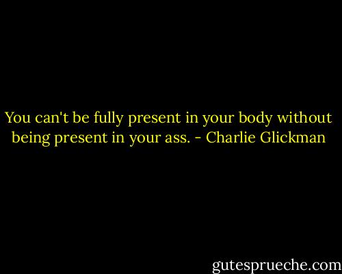 You can't be fully present in your body without being present in your ass. - Charlie Glickman