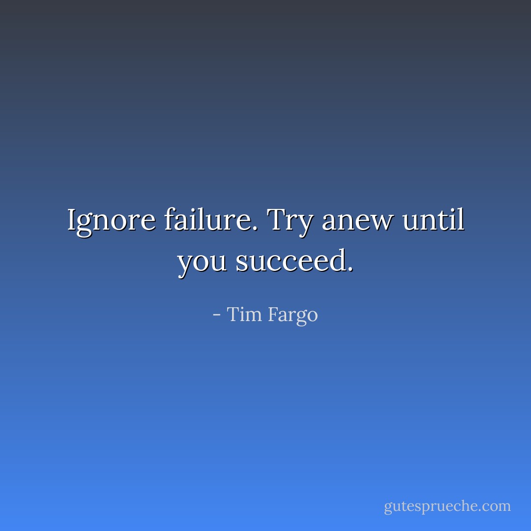 Ignore failure. Try anew until you succeed. - Tim Fargo
