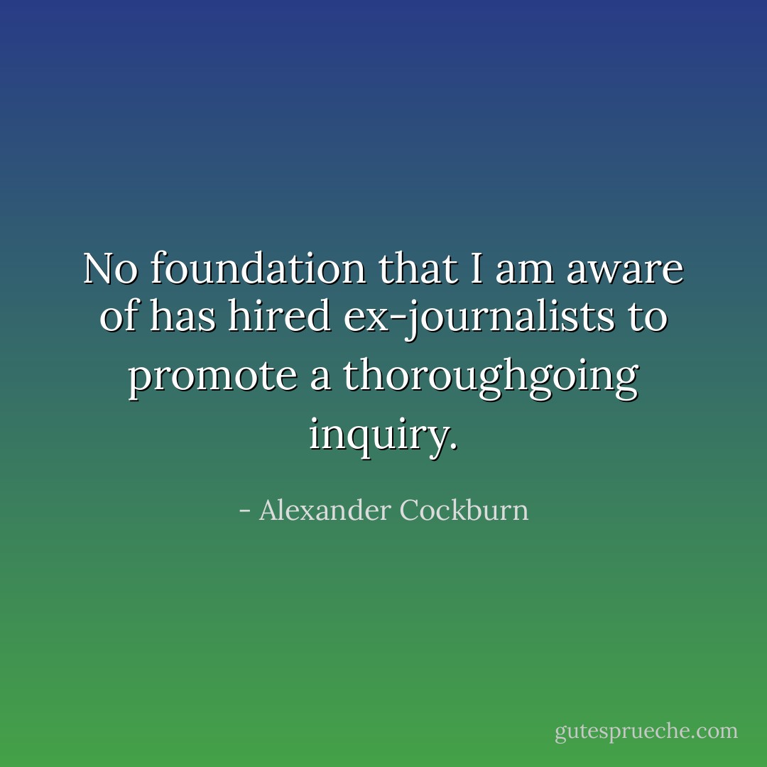 No foundation that I am aware of has hired ex-journalists to promote a thoroughgoing inquiry. - Alexander Cockburn