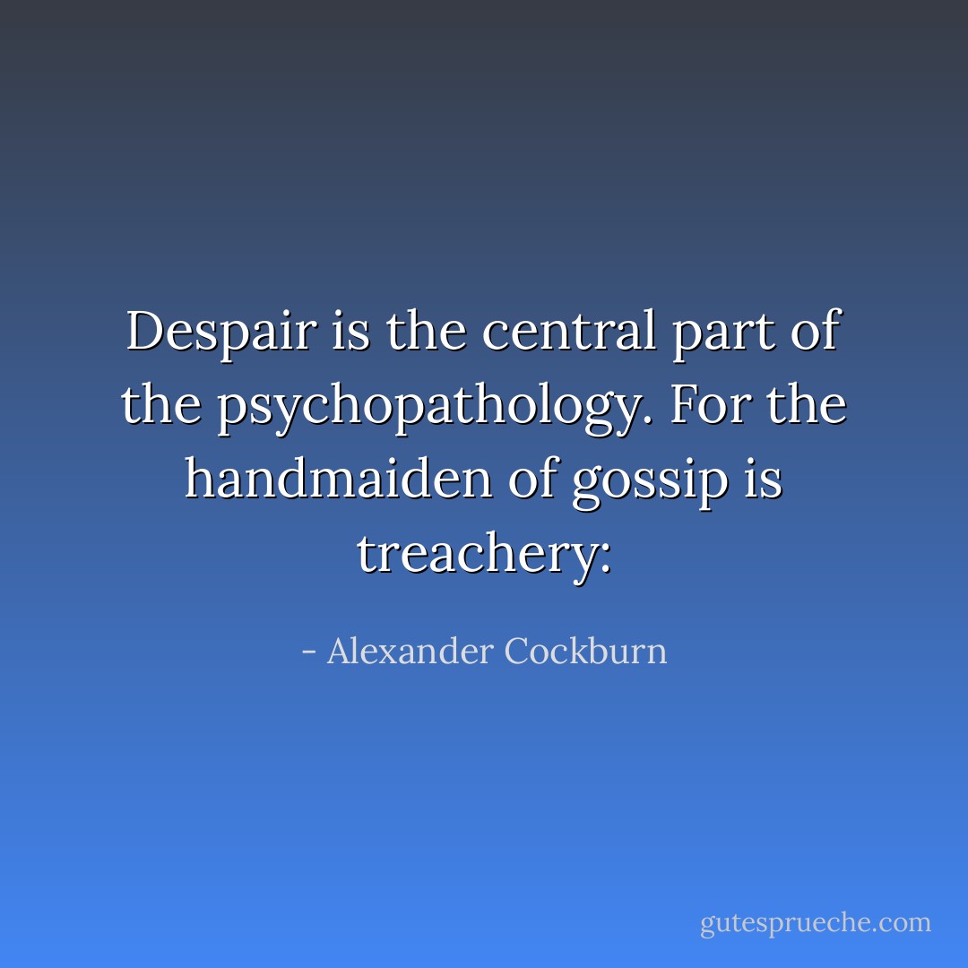Despair is the central part of the psychopathology. For the handmaiden of gossip is treachery: - Alexander Cockburn