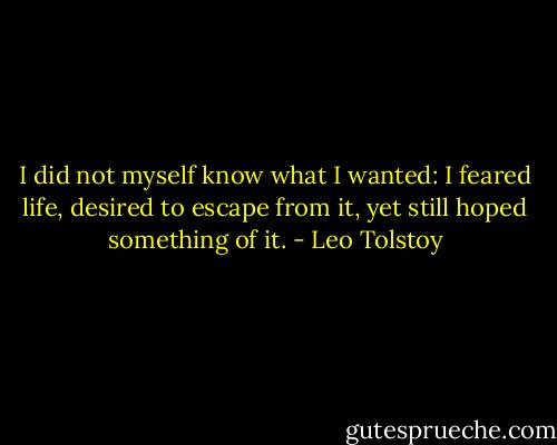 I did not myself know what I wanted: I feared life, desired to escape from it, yet still hoped something of it. - Leo Tolstoy