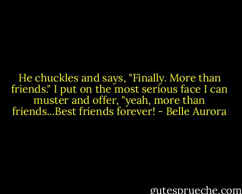 He chuckles and says, "Finally. More than friends." I put on the most serious face I can muster and offer, "yeah, more than friends...Best friends forever! - Belle Aurora