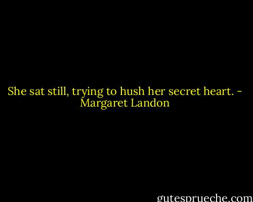 She sat still, trying to hush her secret heart. - Margaret Landon