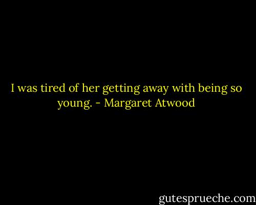 I was tired of her getting away with being so young. - Margaret Atwood