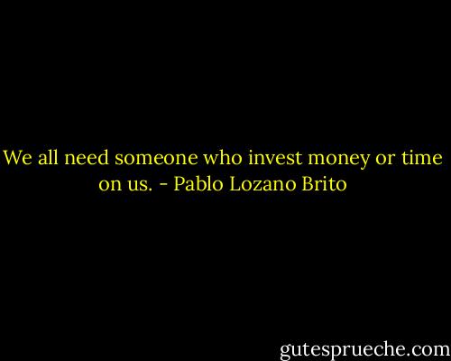 We all need someone who invest money or time on us. - Pablo Lozano Brito