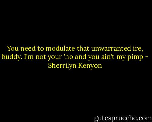 You need to modulate that unwarranted ire, buddy. I'm not your 'ho and you ain't my pimp - Sherrilyn Kenyon