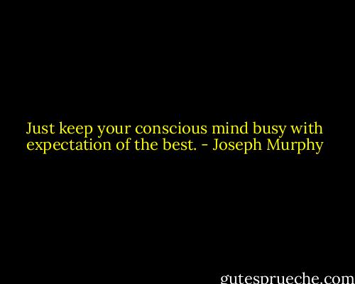 Just keep your conscious mind busy with expectation of the best. - Joseph Murphy