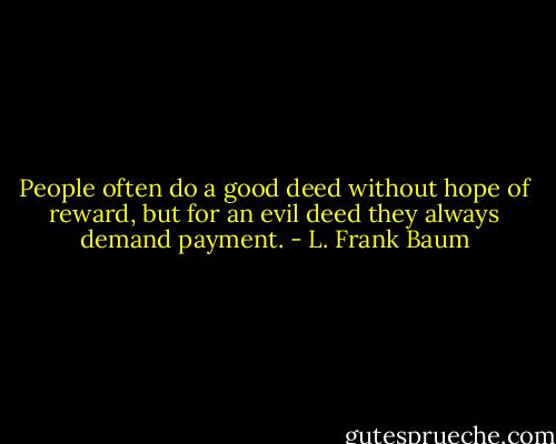 People often do a good deed without hope of reward, but for an evil deed they always demand payment. - L. Frank Baum