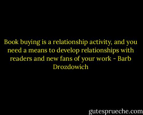 Book buying is a relationship activity, and you need a means to develop relationships with readers and new fans of your work - Barb Drozdowich