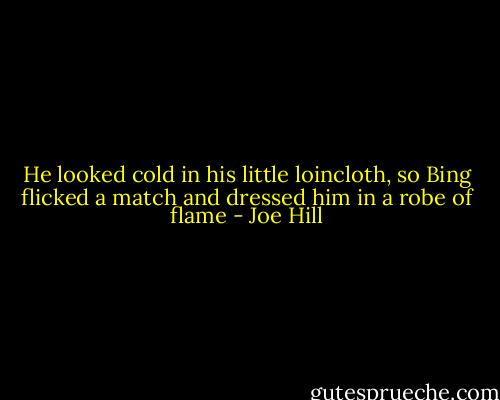 He looked cold in his little loincloth, so Bing flicked a match and dressed him in a robe of flame - Joe Hill