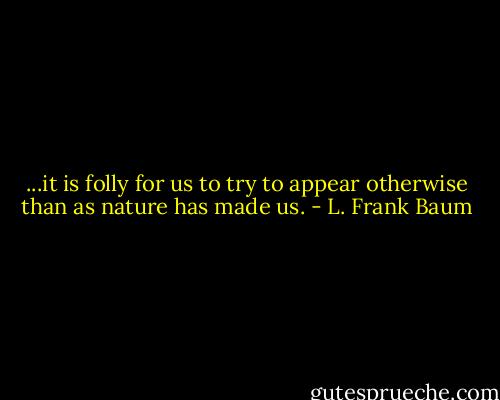 ...it is folly for us to try to appear otherwise than as nature has made us. - L. Frank Baum