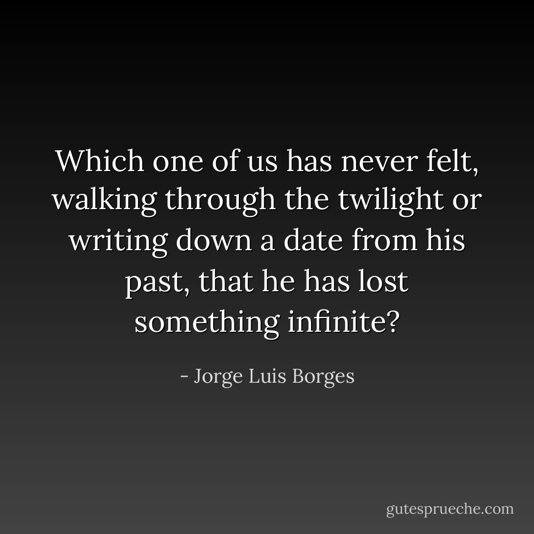 Which one of us has never felt, walking through the twilight or writing down a date from his past, that he has lost something infinite? - Jorge Luis Borges