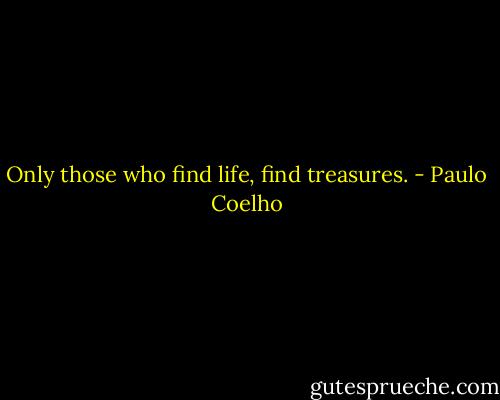 Only those who find life, find treasures. - Paulo Coelho