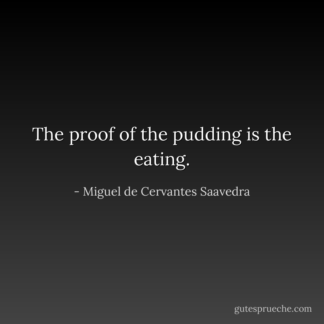 The proof of the pudding is the eating. - Miguel de Cervantes Saavedra