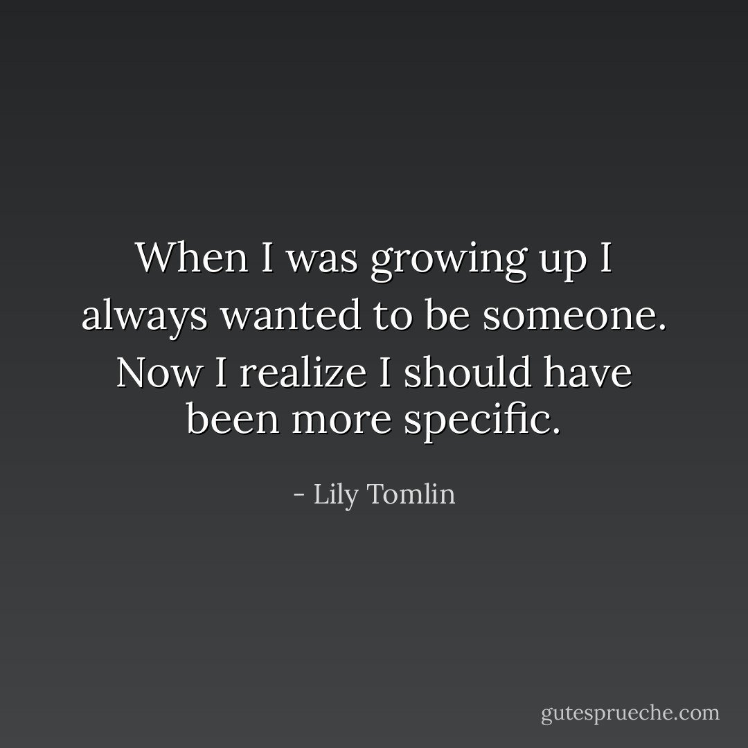 When I was growing up I always wanted to be someone. Now I realize I should have been more specific. - Lily Tomlin