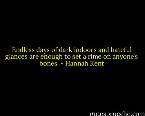 Endless days of dark indoors and hateful glances are enough to set a rime on anyone’s bones. - Hannah Kent