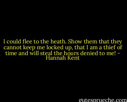 I could flee to the heath. Show them that they cannot keep me locked up, that I am a thief of time and will steal the hours denied to me! - Hannah Kent